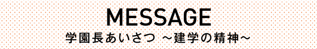 MESSAGE／学園長あいさつ ～建学の精神～