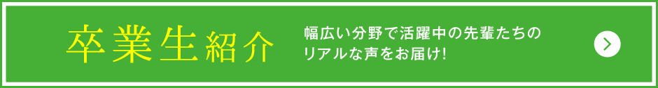 卒業生紹介 幅広い分野で活躍中の先輩たちのリアルな声をお届け！